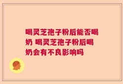 喝灵芝孢子粉后能否喝奶 喝灵芝孢子粉后喝奶会有不良影响吗