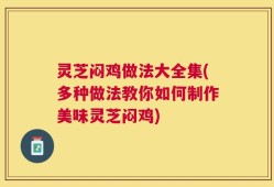 灵芝闷鸡做法大全集(多种做法教你如何制作美味灵芝闷鸡)