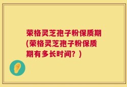 荣格灵芝孢子粉保质期(荣格灵芝孢子粉保质期有多长时间？)