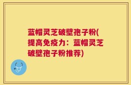 蓝帽灵芝破壁孢子粉(提高免疫力：蓝帽灵芝破壁孢子粉推荐)