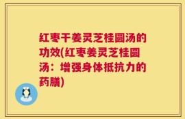 红枣干姜灵芝桂圆汤的功效(红枣姜灵芝桂圆汤：增强身体抵抗力的药膳)