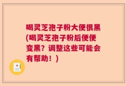 喝灵芝孢子粉大便很黑(喝灵芝孢子粉后便便变黑？调整这些可能会有帮助！)