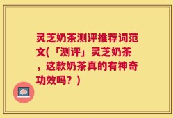 灵芝奶茶测评推荐词范文(「测评」灵芝奶茶，这款奶茶真的有神奇功效吗？)