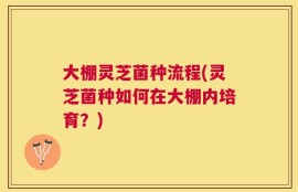 大棚灵芝菌种流程(灵芝菌种如何在大棚内培育？)