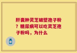肝囊肿灵芝破壁孢子粉？糖尿病可以吃灵芝孢子粉吗，为什么
