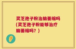 灵芝孢子粉治脑萎缩吗(灵芝孢子粉能够治疗脑萎缩吗？)