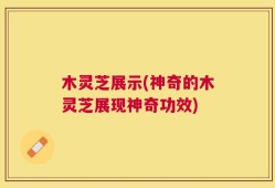木灵芝展示(神奇的木灵芝展现神奇功效)