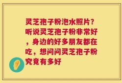灵芝孢子粉泡水照片？听说灵芝孢子粉非常好，身边的好多朋友都在吃，想问问灵芝孢子粉究竟有多好
