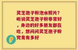 灵芝孢子粉泡水照片？听说灵芝孢子粉非常好，身边的好多朋友都在吃，想问问灵芝孢子粉究竟有多好