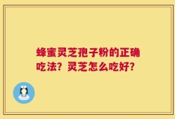 蜂蜜灵芝孢子粉的正确吃法？灵芝怎么吃好？