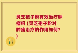 灵芝孢子粉有效治疗肿瘤吗 (灵芝孢子粉对肿瘤治疗的作用如何？)