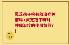 灵芝孢子粉有效治疗肿瘤吗 (灵芝孢子粉对肿瘤治疗的作用如何？)