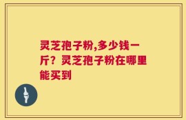 灵芝孢子粉,多少钱一斤？灵芝孢子粉在哪里能买到