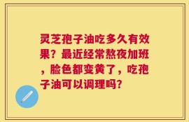 灵芝孢子油吃多久有效果？最近经常熬夜加班，脸色都变黄了，吃孢子油可以调理吗？