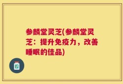 参麟堂灵芝(参麟堂灵芝：提升免疫力，改善睡眠的佳品)