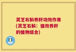 灵芝石斛养肝功效作用(灵芝石斛：强效养肝的植物组合)
