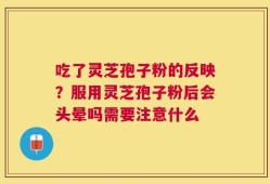 吃了灵芝孢子粉的反映？服用灵芝孢子粉后会头晕吗需要注意什么