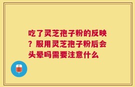 吃了灵芝孢子粉的反映？服用灵芝孢子粉后会头晕吗需要注意什么