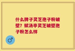 什么牌子灵芝孢子粉破壁？赋汤亭灵芝破壁孢子粉怎么样