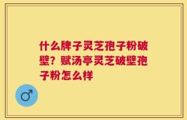 什么牌子灵芝孢子粉破壁？赋汤亭灵芝破壁孢子粉怎么样
