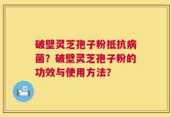 破壁灵芝孢子粉抵抗病菌？破壁灵芝孢子粉的功效与使用方法？