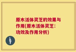 原木活体灵芝的效果与作用(原木活体灵芝：功效及作用分析)