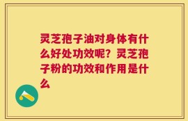 灵芝孢子油对身体有什么好处功效呢？灵芝孢子粉的功效和作用是什么