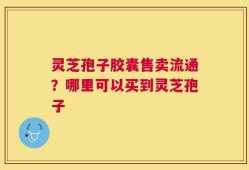 灵芝孢子胶囊售卖流通？哪里可以买到灵芝孢子