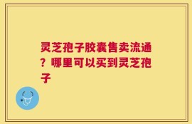 灵芝孢子胶囊售卖流通？哪里可以买到灵芝孢子