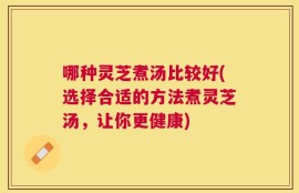 哪种灵芝煮汤比较好(选择合适的方法煮灵芝汤，让你更健康)