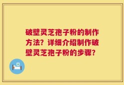 破壁灵芝孢子粉的制作方法？详细介绍制作破壁灵芝孢子粉的步骤？