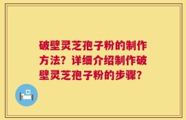破壁灵芝孢子粉的制作方法？详细介绍制作破壁灵芝孢子粉的步骤？