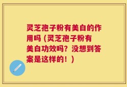 灵芝孢子粉有美白的作用吗 (灵芝孢子粉有美白功效吗？没想到答案是这样的！)