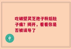 吃破壁灵芝孢子粉后肚子痛？揭开，看看你是否被误导了