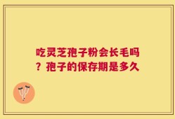 吃灵芝孢子粉会长毛吗？孢子的保存期是多久