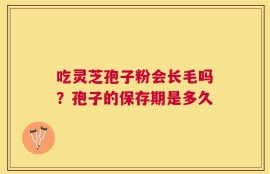 吃灵芝孢子粉会长毛吗？孢子的保存期是多久