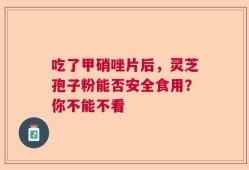 吃了甲硝唑片后，灵芝孢子粉能否安全食用？你不能不看