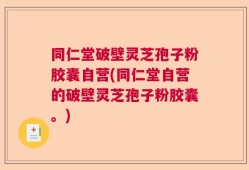 同仁堂破壁灵芝孢子粉胶囊自营(同仁堂自营的破壁灵芝孢子粉胶囊。)