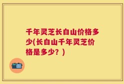 千年灵芝长白山价格多少(长白山千年灵芝价格是多少？)