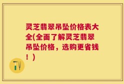 灵芝翡翠吊坠价格表大全(全面了解灵芝翡翠吊坠价格，选购更省钱！)