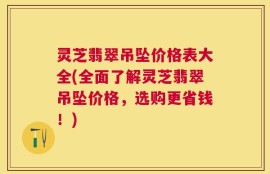 灵芝翡翠吊坠价格表大全(全面了解灵芝翡翠吊坠价格，选购更省钱！)