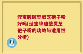滢宝牌破壁灵芝孢子粉好吗(滢宝牌破壁灵芝孢子粉的功效与适用性分析)