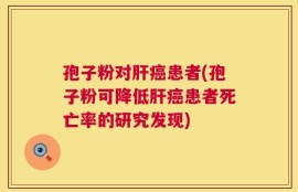 孢子粉对肝癌患者(孢子粉可降低肝癌患者死亡率的研究发现)