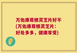 万佑康葛根灵芝片好不(万佑康葛根灵芝片：好处多多，健康享受)