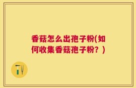 香菇怎么出孢子粉(如何收集香菇孢子粉？)