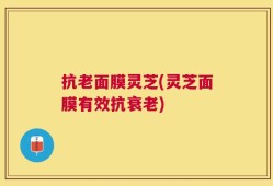 抗老面膜灵芝(灵芝面膜有效抗衰老)