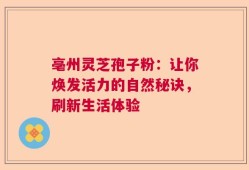 亳州灵芝孢子粉：让你焕发活力的自然秘诀，刷新生活体验