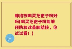 肺结核喝灵芝孢子粉好吗(喝灵芝孢子粉能够预防和改善肺结核，你试试看！)