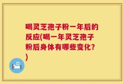 喝灵芝孢子粉一年后的反应(喝一年灵芝孢子粉后身体有哪些变化？)