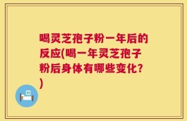喝灵芝孢子粉一年后的反应(喝一年灵芝孢子粉后身体有哪些变化？)